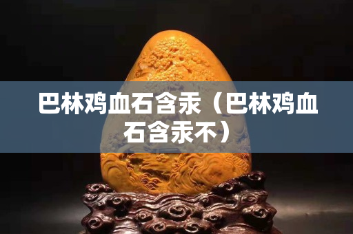 巴林雞血石含汞（巴林雞血石含汞不）
