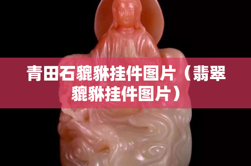 青田石貔貅掛件圖片（翡翠貔貅掛件圖片）