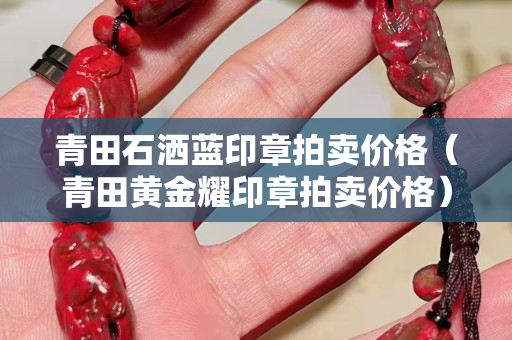 青田石灑藍印章拍賣價格（青田黃金耀印章拍賣價格）