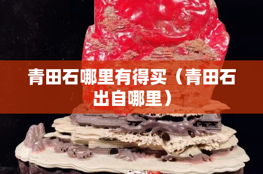 青田石哪里有得買（青田石出自哪里）