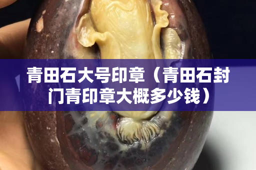 青田石大號印章（青田石封門青印章大概多少錢）