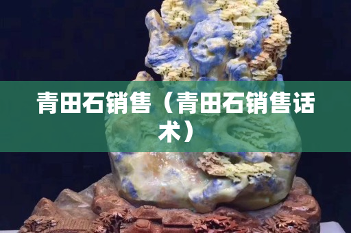 青田石銷售（青田石銷售話術(shù)）