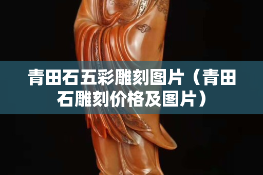 青田石五彩雕刻圖片（青田石雕刻價(jià)格及圖片）