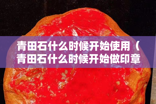 青田石什么時候開始使用（青田石什么時候開始做印章）