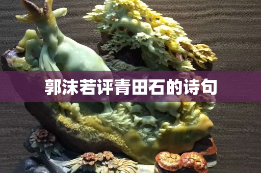 郭沫若評(píng)青田石的詩句