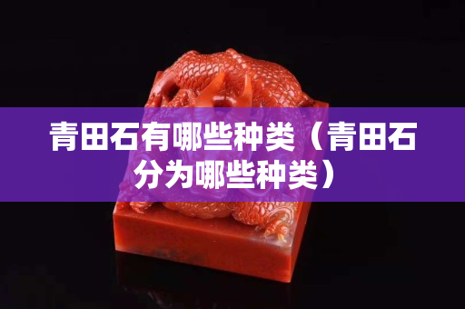 青田石有哪些種類（青田石分為哪些種類）