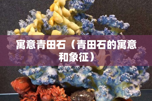 寓意青田石（青田石的寓意和象征）