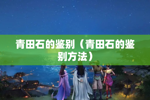 青田石的鑒別（青田石的鑒別方法）