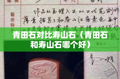 青田石對比壽山石（青田石和壽山石哪個好）