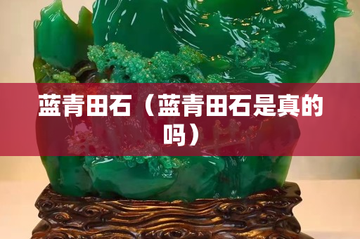 藍(lán)青田石（藍(lán)青田石是真的嗎）
