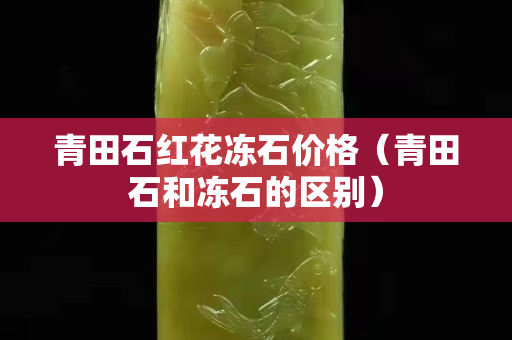 青田石紅花凍石價格（青田石和凍石的區別）