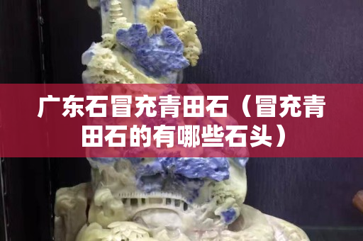 廣東石冒充青田石（冒充青田石的有哪些石頭）