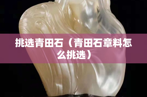 挑選青田石（青田石章料怎么挑選）