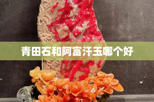青田石和阿富汗玉哪個好