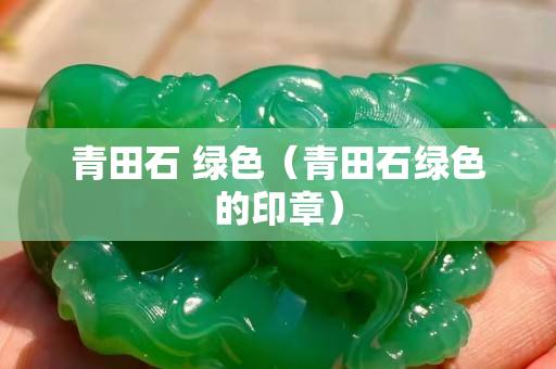 青田石 綠色（青田石綠色的印章）