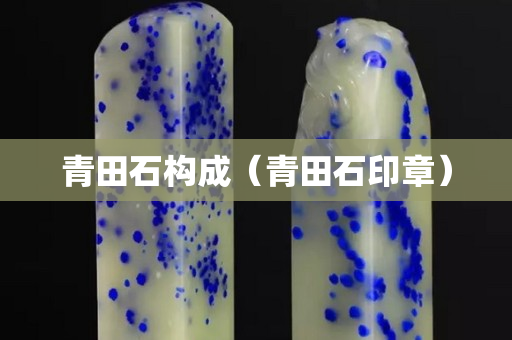 青田石構(gòu)成（青田石印章）