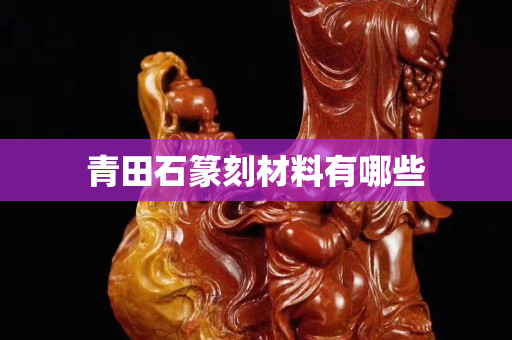 青田石篆刻材料有哪些