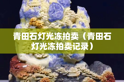 青田石燈光凍拍賣（青田石燈光凍拍賣記錄）