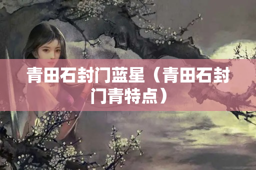 青田石封門藍星（青田石封門青特點）
