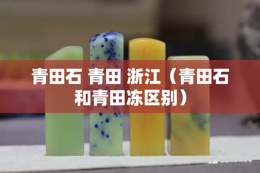 青田石 青田 浙江（青田石和青田凍區(qū)別）