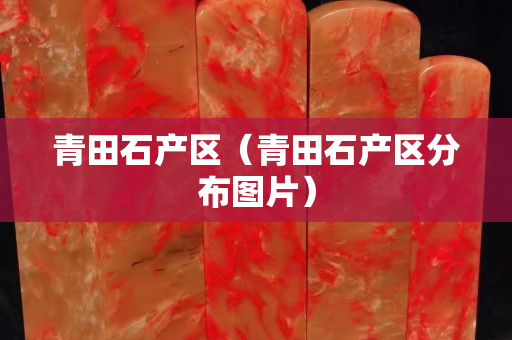 青田石產(chǎn)區(qū)（青田石產(chǎn)區(qū)分布圖片）