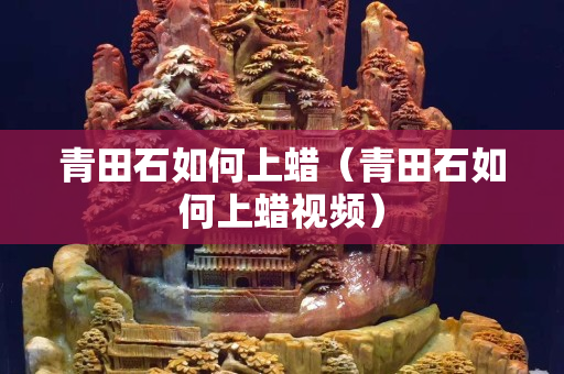 青田石如何上蠟（青田石如何上蠟視頻）