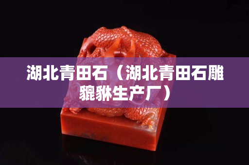 湖北青田石（湖北青田石雕貔貅生產廠）