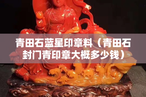 青田石藍星印章料（青田石封門青印章大概多少錢）
