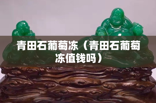 青田石葡萄凍（青田石葡萄凍值錢嗎）