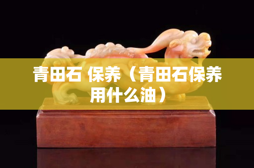 青田石 保養（青田石保養用什么油）