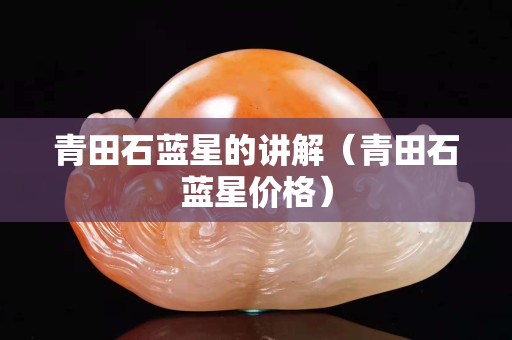 青田石藍(lán)星的講解（青田石藍(lán)星價(jià)格）