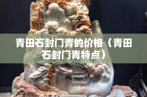 青田石封門青的價格（青田石封門青特點）
