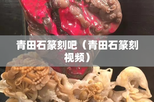 青田石篆刻吧（青田石篆刻視頻）