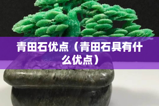 青田石優(yōu)點(diǎn)（青田石具有什么優(yōu)點(diǎn)）