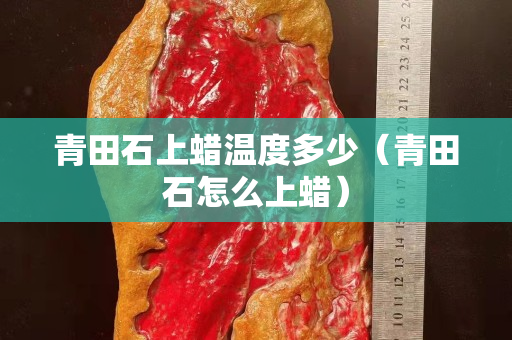 青田石上蠟溫度多少（青田石怎么上蠟）