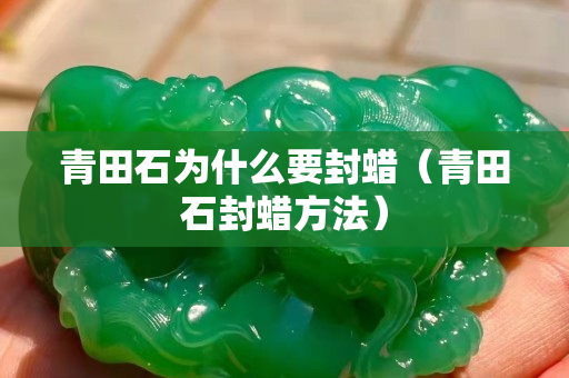 青田石為什么要封蠟（青田石封蠟方法）