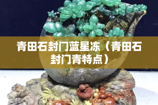 青田石封門藍星凍（青田石封門青特點）