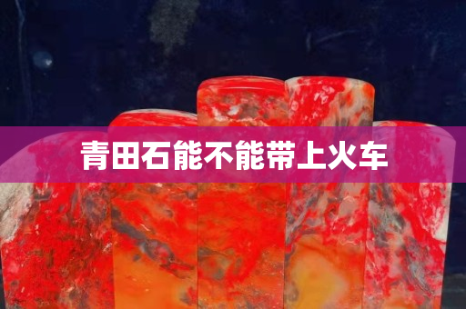 青田石能不能帶上火車