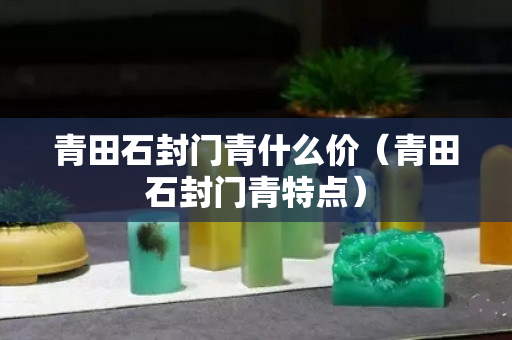 青田石封門青什么價（青田石封門青特點）