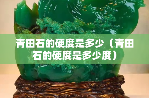 青田石的硬度是多少（青田石的硬度是多少度）
