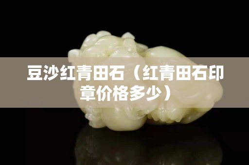 豆沙紅青田石（紅青田石印章價格多少）