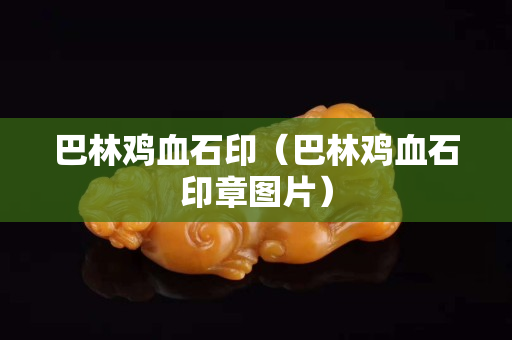 巴林雞血石印（巴林雞血石印章圖片）