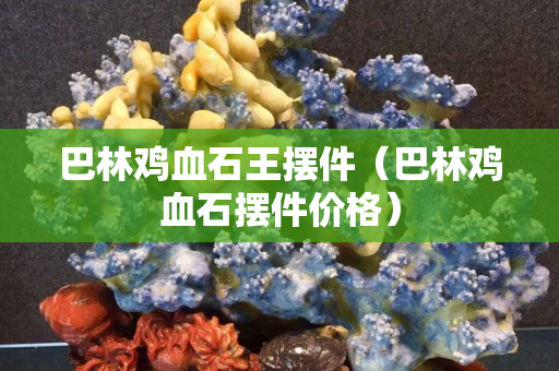 巴林雞血石王擺件（巴林雞血石擺件價格）