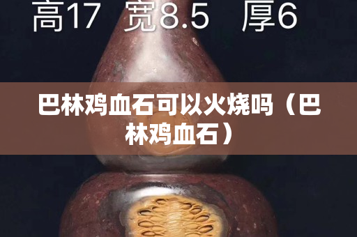 巴林雞血石可以火燒嗎（巴林雞血石）