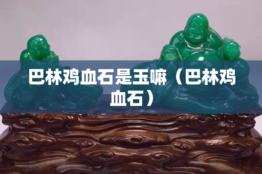 巴林雞血石是玉嘛（巴林雞血石）