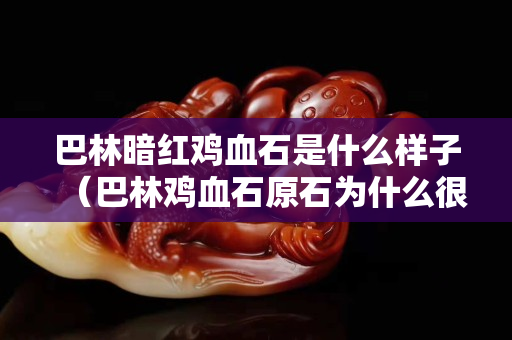 巴林暗紅雞血石是什么樣子（巴林雞血石原石為什么很暗紅）