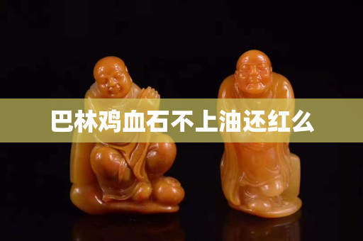巴林雞血石不上油還紅么