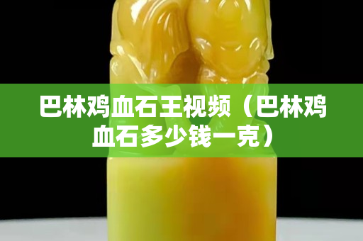 巴林雞血石王視頻（巴林雞血石多少錢一克）