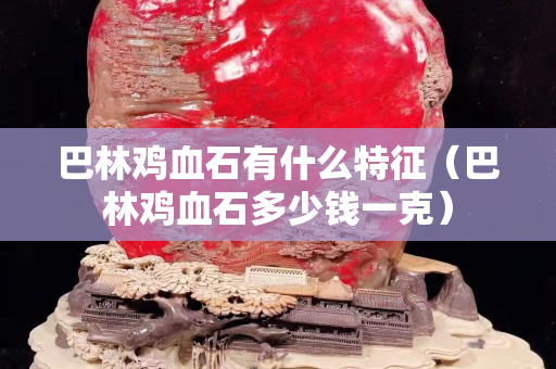 巴林雞血石有什么特征（巴林雞血石多少錢一克）