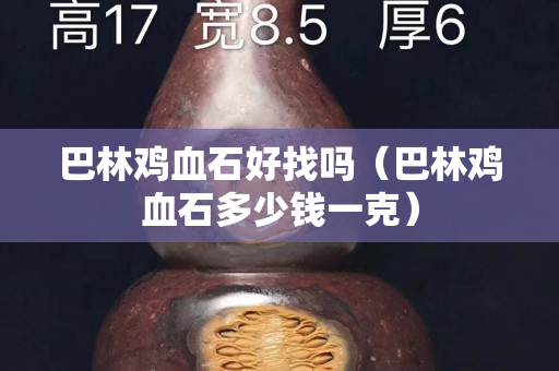 巴林雞血石好找嗎（巴林雞血石多少錢一克）